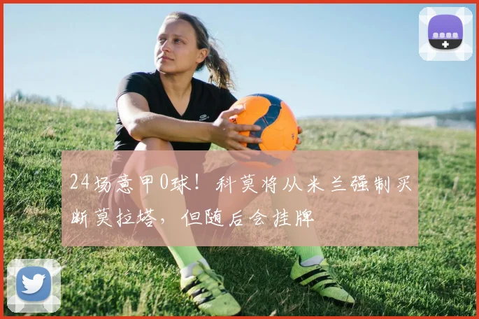 24场意甲0球！科莫将从米兰强制买断莫拉塔，但随后会挂牌