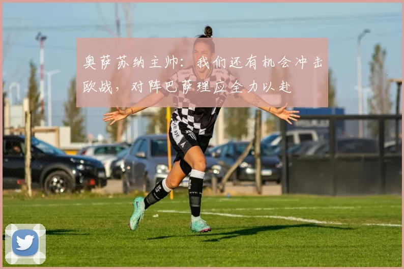 奥萨苏纳主帅：我们还有机会冲击欧战，对阵巴萨理应全力以赴