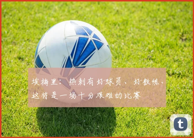 埃梅里：热刺有好球员、好教练，这将是一场十分艰难的比赛