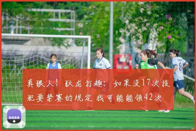 真狠人！狄龙打趣：如果没17次技犯要禁赛的规定 我可能能领42次