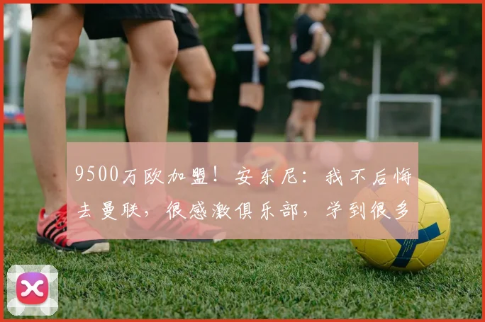 9500万欧加盟！安东尼：我不后悔去曼联，很感激俱乐部，学到很多