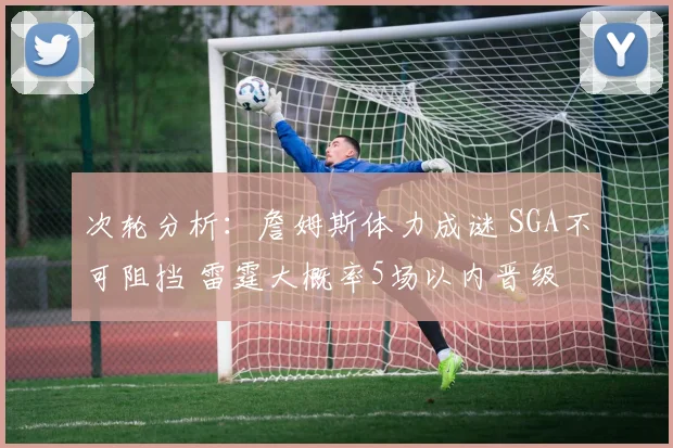 次轮分析：詹姆斯体力成谜 SGA不可阻挡 雷霆大概率5场以内晋级