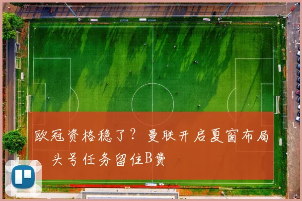 欧冠资格稳了？曼联开启夏窗布局，头号任务留住B费