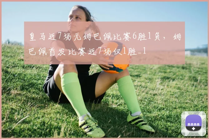 皇马近7场无姆巴佩比赛6胜1负，姆巴佩首发比赛近7场仅1胜_1