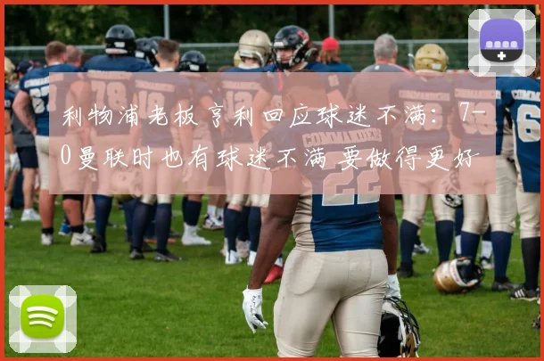 利物浦老板亨利回应球迷不满：7-0曼联时也有球迷不满 要做得更好