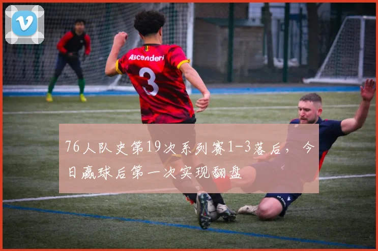 76人队史第19次系列赛1-3落后，今日赢球后第一次实现翻盘