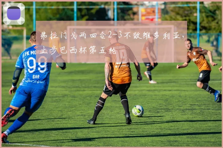弗拉门戈两回合2-3不敌维多利亚，止步巴西杯第五轮